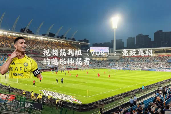 视频裁判组(VOR):竞技真相的隐形仲裁者