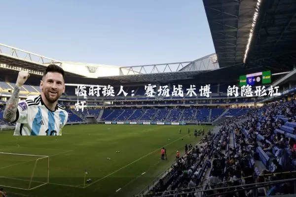 临时换人:赛场战术博弈的隐形杠杆