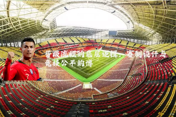 晋级流程的底层逻辑：赛制设计与竞技公平的博弈