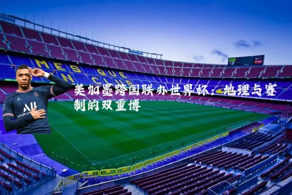 美加墨跨国联办世界杯:地理与赛制的双重博弈