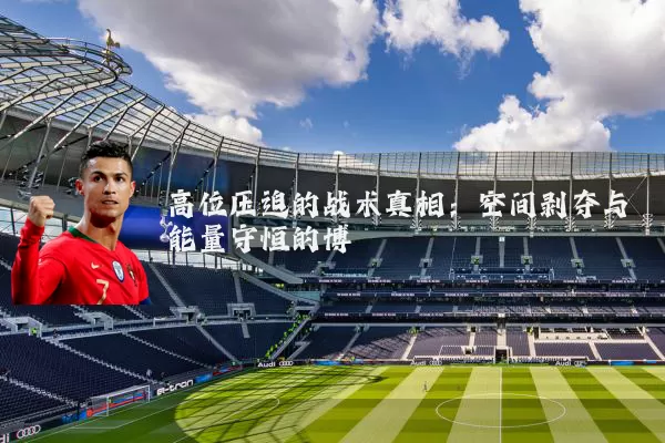 高位压迫的战术真相:空间剥夺与能量守恒的博弈