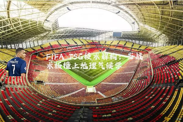 FIFA TSG技术解构:当战术板撞上地理气候学