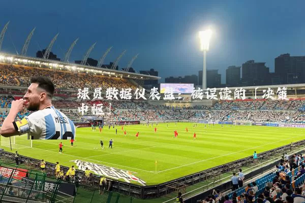 球员数据仪表盘：被误读的「决策中枢」