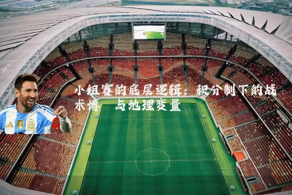 小组赛的底层逻辑:积分制下的战术博弈与地理变量