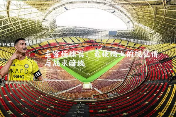主客场球衣:竞技场上的视觉博弈与战术暗线