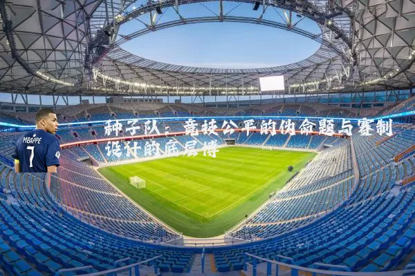 种子队:竞技公平的伪命题与赛制设计的底层博弈