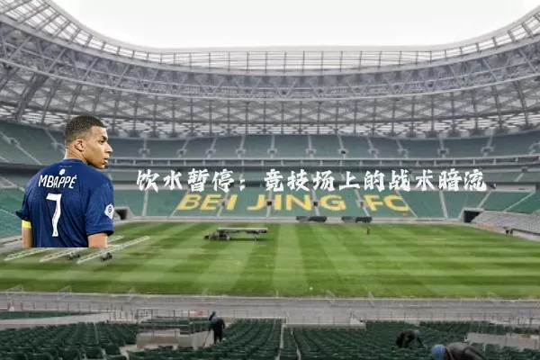 饮水暂停：竞技场上的战术暗流