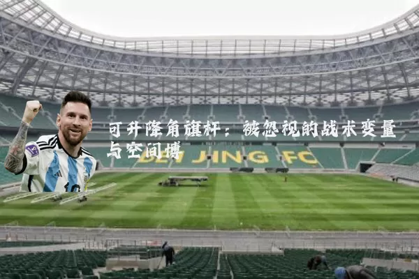 可升降角旗杆：被忽视的战术变量与空间博弈