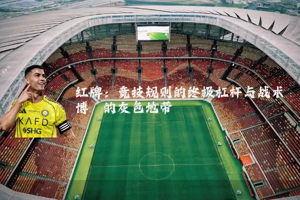 红牌:竞技规则的终极杠杆与战术博弈的灰色地带