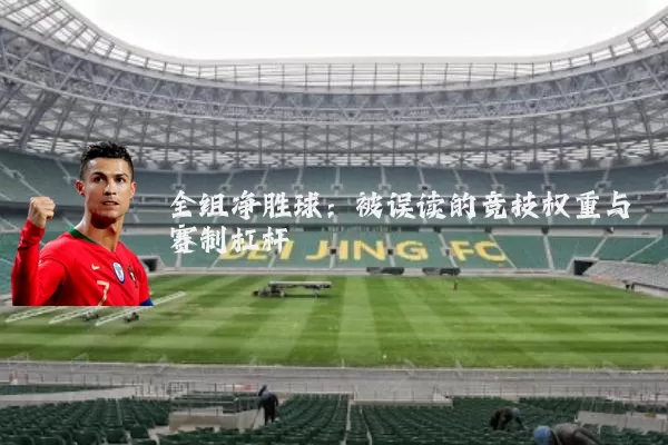 全组净胜球:被误读的竞技权重与赛制杠杆