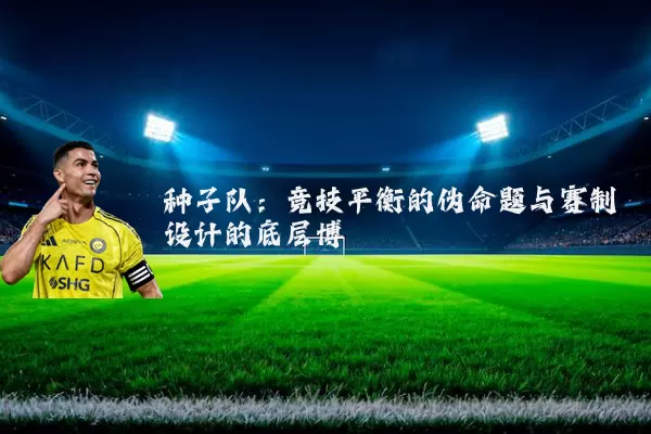 种子队:竞技平衡的伪命题与赛制设计的底层博弈