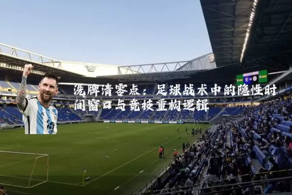 洗牌清零点:足球战术中的隐性时间窗口与竞技重构逻辑
